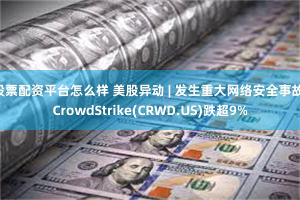 股票配资平台怎么样 美股异动 | 发生重大网络安全事故 CrowdStrike(CRWD.US)跌超9%