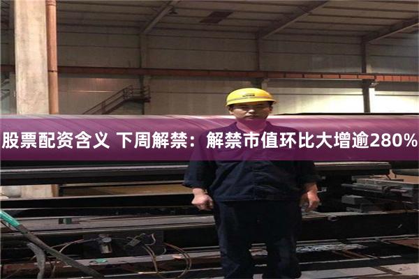 股票配资含义 下周解禁：解禁市值环比大增逾280%