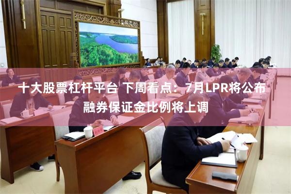 十大股票杠杆平台 下周看点：7月LPR将公布  融券保证金比例将上调
