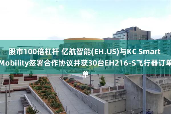 股市100倍杠杆 亿航智能(EH.US)与KC Smart Mobility签署合作协议并获30台EH216-S飞行器订单