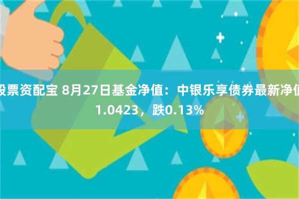股票资配宝 8月27日基金净值：中银乐享债券最新净值1.0423，跌0.13%
