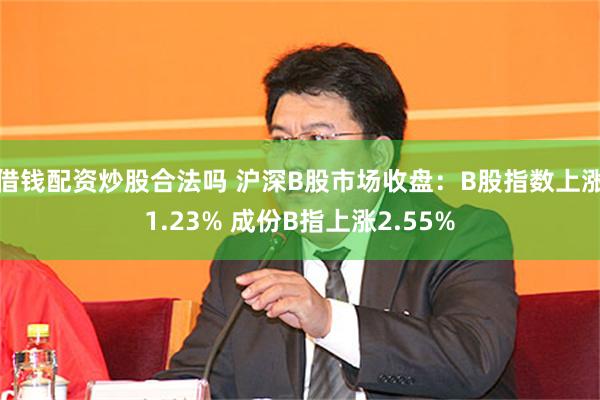 借钱配资炒股合法吗 沪深B股市场收盘：B股指数上涨1.23% 成份B指上涨2.55%