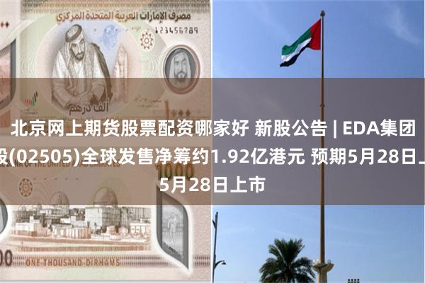 北京网上期货股票配资哪家好 新股公告 | EDA集团控股(02505)全球发售净筹约1.92亿港元 预期5月28日上市
