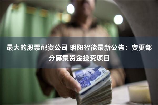 最大的股票配资公司 明阳智能最新公告：变更部分募集资金投资项目