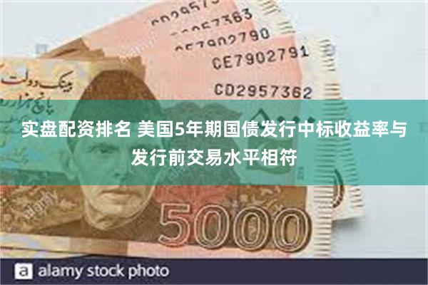 实盘配资排名 美国5年期国债发行中标收益率与发行前交易水平相符