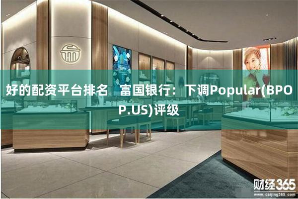 好的配资平台排名   富国银行：下调Popular(BPOP.US)评级