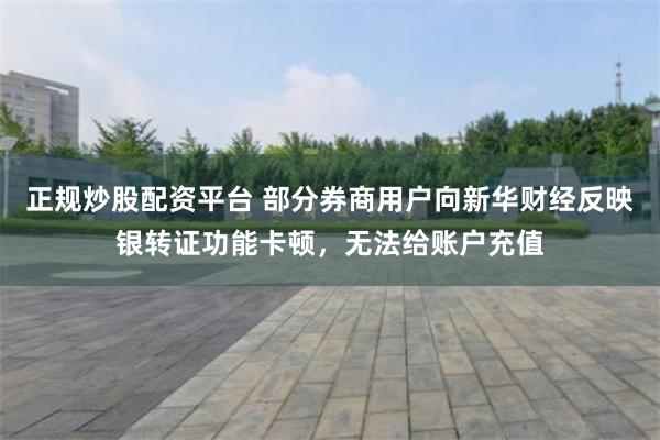 正规炒股配资平台 部分券商用户向新华财经反映银转证功能卡顿，无法给账户充值