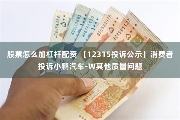 股票怎么加杠杆配资 【12315投诉公示】消费者投诉小鹏汽车-W其他质量问题