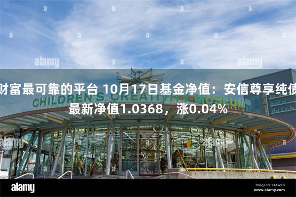财富最可靠的平台 10月17日基金净值：安信尊享纯债最新净值1.0368，涨0.04%