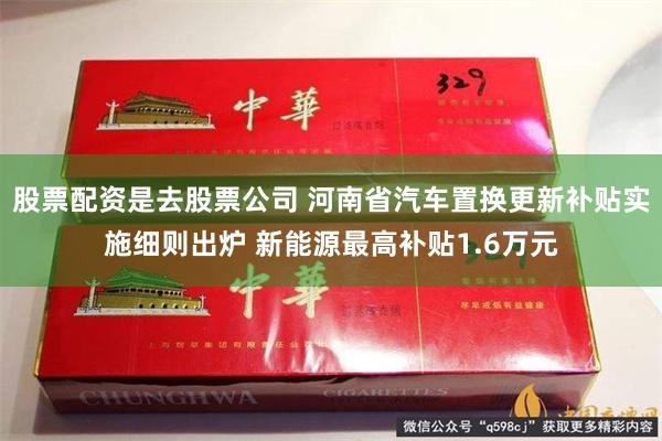 股票配资是去股票公司 河南省汽车置换更新补贴实施细则出炉 新能源最高补贴1.6万元