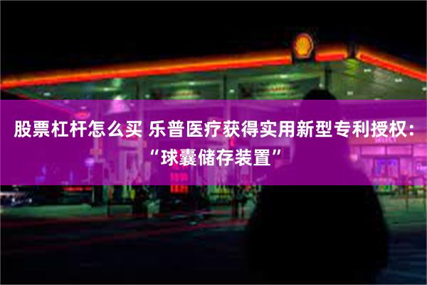 股票杠杆怎么买 乐普医疗获得实用新型专利授权：“球囊储存装置”