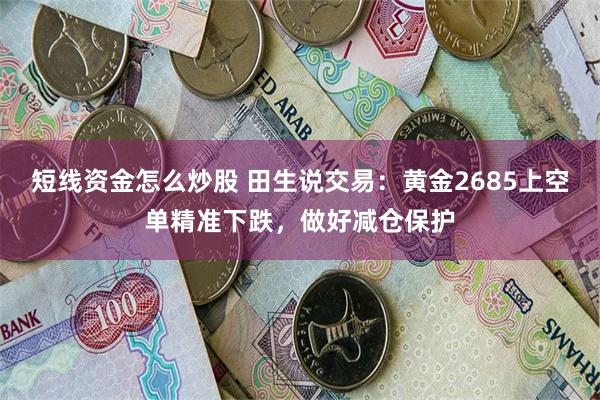 短线资金怎么炒股 田生说交易：黄金2685上空单精准下跌，做好减仓保护