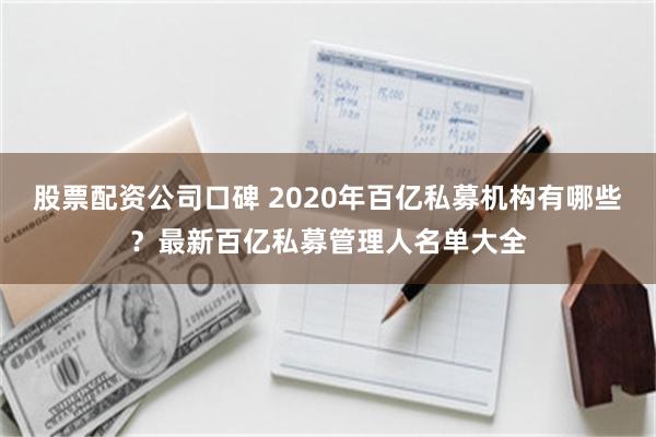 股票配资公司口碑 2020年百亿私募机构有哪些？最新百亿私募管理人名单大全
