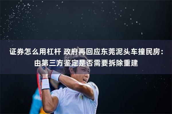 证券怎么用杠杆 政府再回应东莞泥头车撞民房：由第三方鉴定是否需要拆除重建