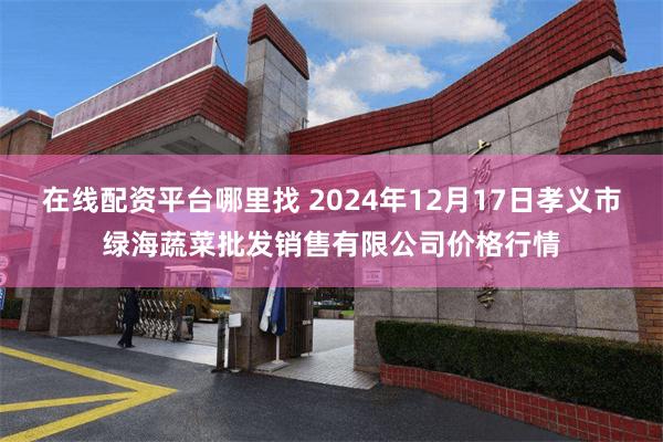 在线配资平台哪里找 2024年12月17日孝义市绿海蔬菜批发销售有限公司价格行情