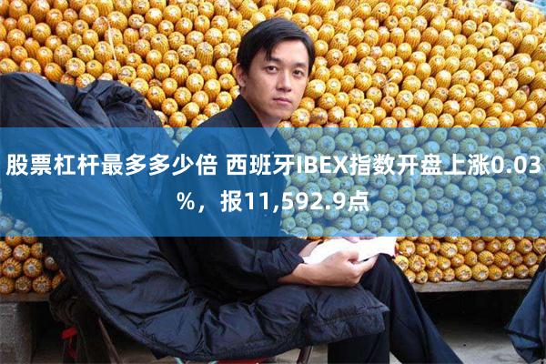 股票杠杆最多多少倍 西班牙IBEX指数开盘上涨0.03%，报11,592.9点