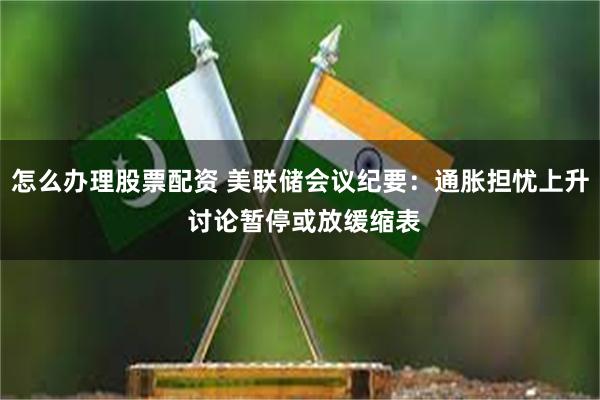 怎么办理股票配资 美联储会议纪要：通胀担忧上升 讨论暂停或放缓缩表