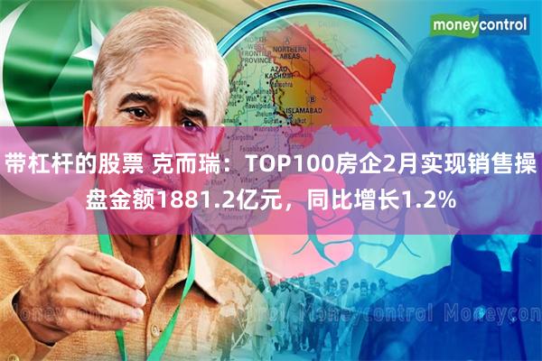 带杠杆的股票 克而瑞：TOP100房企2月实现销售操盘金额1881.2亿元，同比增长1.2%