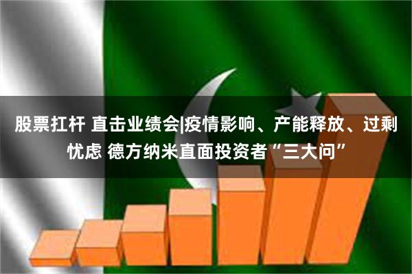 股票扛杆 直击业绩会|疫情影响、产能释放、过剩忧虑 德方纳米直面投资者“三大问”