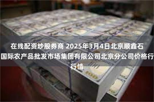 在线配资炒股券商 2025年3月4日北京顺鑫石门国际农产品批发市场集团有限公司北京分公司价格行情