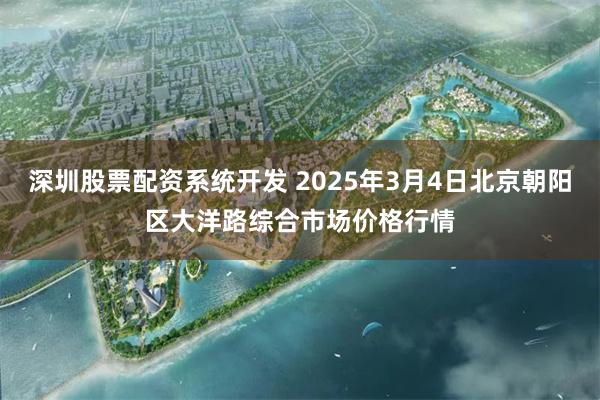 深圳股票配资系统开发 2025年3月4日北京朝阳区大洋路综合市场价格行情