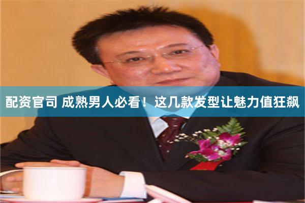 配资官司 成熟男人必看！这几款发型让魅力值狂飙