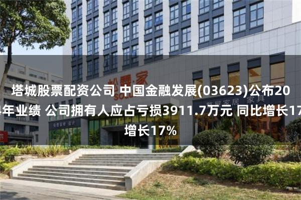 塔城股票配资公司 中国金融发展(03623)公布2024年业绩 公司拥有人应占亏损3911.7万元 同比增长17%