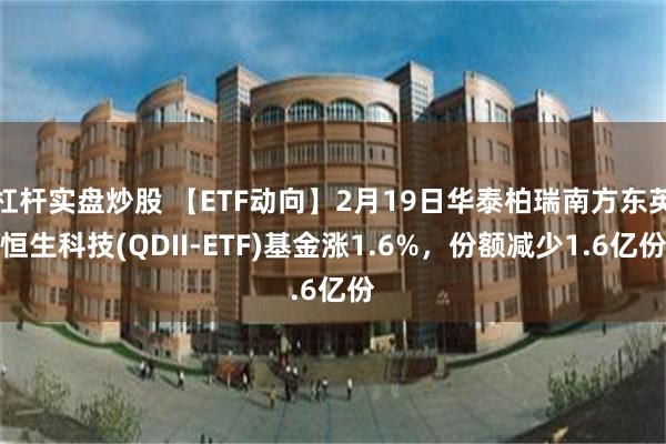 杠杆实盘炒股 【ETF动向】2月19日华泰柏瑞南方东英恒生科技(QDII-ETF)基金涨1.6%，份额减少1.6亿份