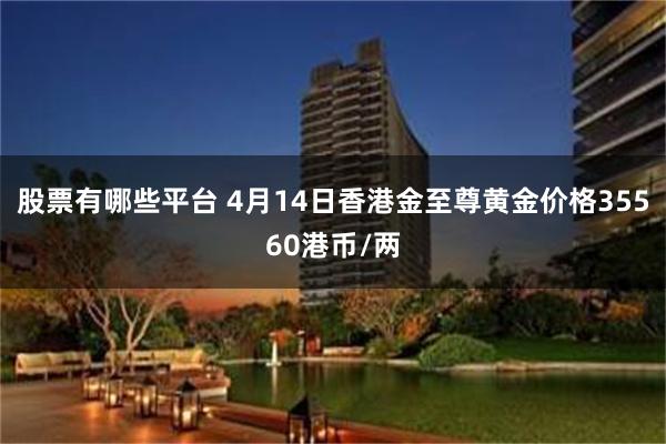 股票有哪些平台 4月14日香港金至尊黄金价格35560港币/