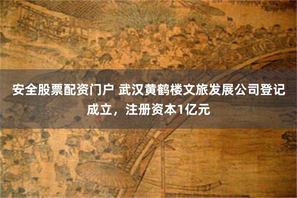 安全股票配资门户 武汉黄鹤楼文旅发展公司登记成立，注册资本1