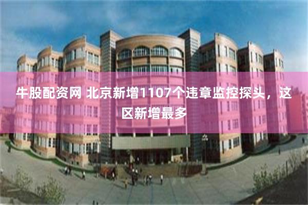 牛股配资网 北京新增1107个违章监控探头，这区新增最多