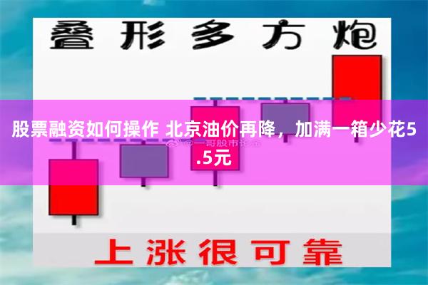 股票融资如何操作 北京油价再降，加满一箱少花5.5元