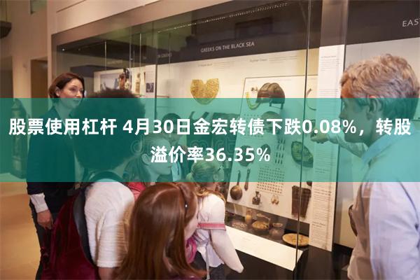 股票使用杠杆 4月30日金宏转债下跌0.08%，转股溢价率3