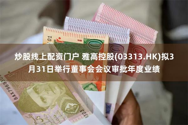 炒股线上配资门户 雅高控股(03313.HK)拟3月31日举