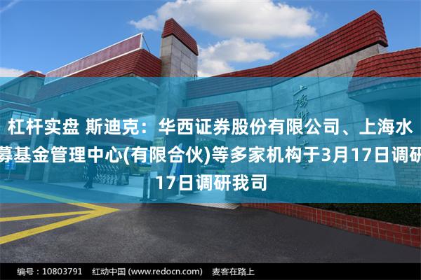 杠杆实盘 斯迪克：华西证券股份有限公司、上海水璞私募基金管理