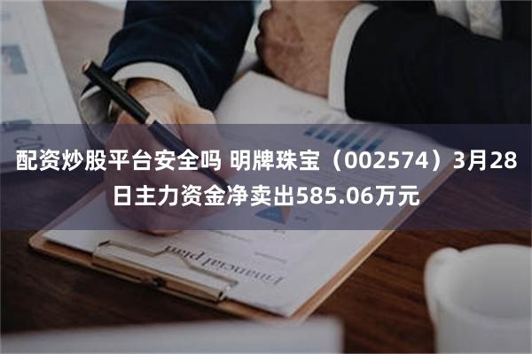 配资炒股平台安全吗 明牌珠宝（002574）3月28日主力资