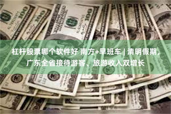 杠杆股票哪个软件好 南方+早班车 | 清明假期，广东全省接待
