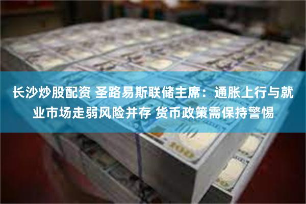 长沙炒股配资 圣路易斯联储主席：通胀上行与就业市场走弱风险并