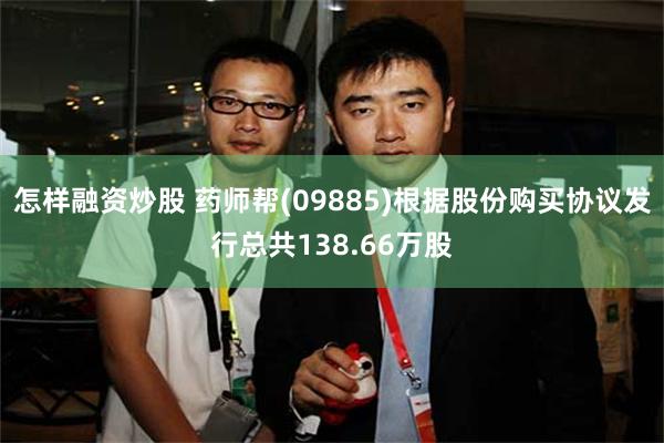 怎样融资炒股 药师帮(09885)根据股份购买协议发行总共1