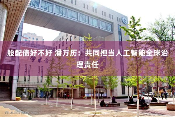 股配债好不好 潘万历：共同担当人工智能全球治理责任