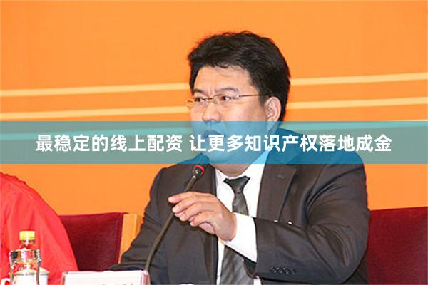 最稳定的线上配资 让更多知识产权落地成金