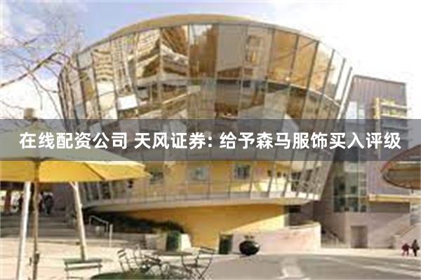 在线配资公司 天风证券: 给予森马服饰买入评级