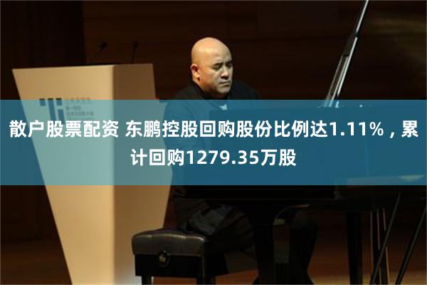 散户股票配资 东鹏控股回购股份比例达1.11% , 累计回购