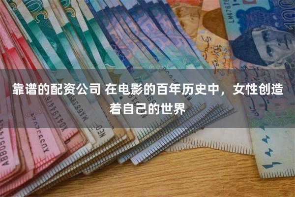 靠谱的配资公司 在电影的百年历史中，女性创造着自己的世界