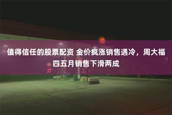 值得信任的股票配资 金价疯涨销售遇冷，周大福四五月销售下滑两