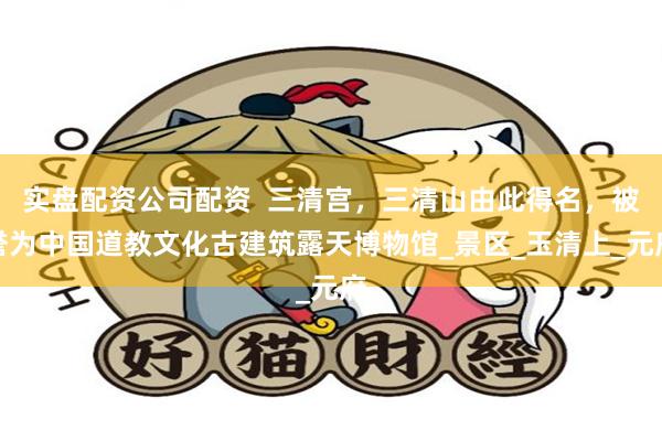 实盘配资公司配资  三清宫，三清山由此得名，被誉为中国道教文