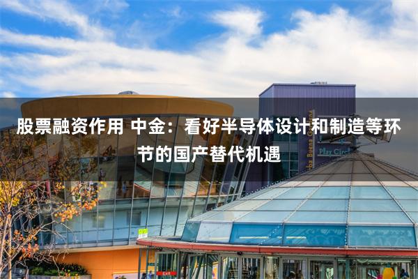 股票融资作用 中金：看好半导体设计和制造等环节的国产替代机遇