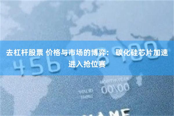 去杠杆股票 价格与市场的博弈： 碳化硅芯片加速进入抢位赛