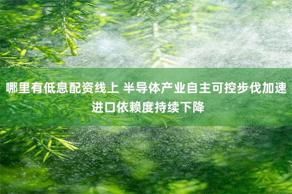 哪里有低息配资线上 半导体产业自主可控步伐加速 进口依赖度持