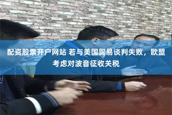 配资股票开户网站 若与美国贸易谈判失败，欧盟考虑对波音征收关